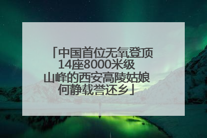 中国首位无氧登顶14座8000米级山峰的西安高陵姑娘何静载誉还乡