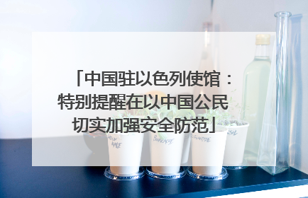 中国驻以色列使馆：特别提醒在以中国公民切实加强安全防范