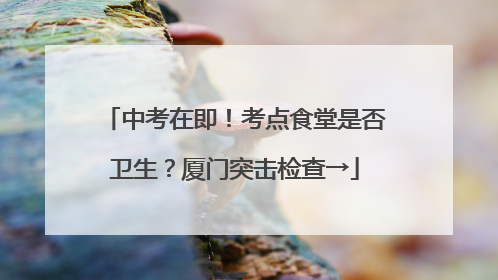中考在即！考点食堂是否卫生？厦门突击检查→