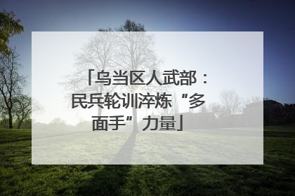 乌当区人武部：民兵轮训淬炼“多面手”力量