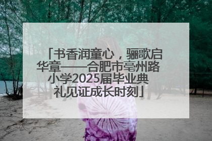 书香润童心，骊歌启华章——合肥市亳州路小学2025届毕业典礼见证成长时刻