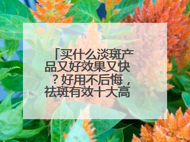 买什么淡斑产品又好效果又快？好用不后悔，祛斑有效十大高性价比品牌