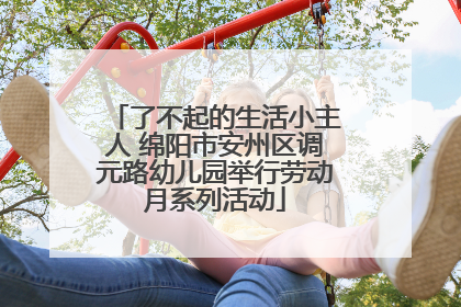 了不起的生活小主人 绵阳市安州区调元路幼儿园举行劳动月系列活动