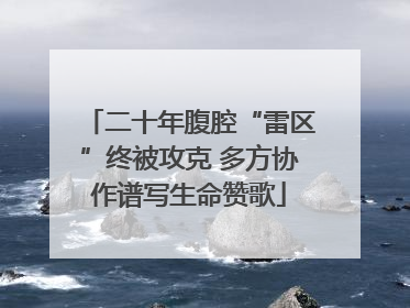 二十年腹腔“雷区”终被攻克 多方协作谱写生命赞歌