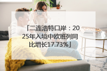 二连浩特口岸：2025年入境中欧班列同比增长17.73%