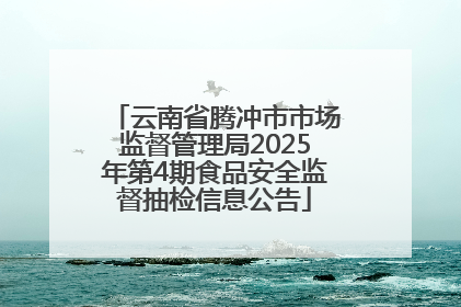 云南省腾冲市市场监督管理局2025年第4期食品安全监督抽检信息公告