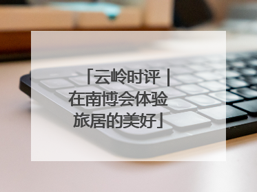 云岭时评｜在南博会体验旅居的美好
