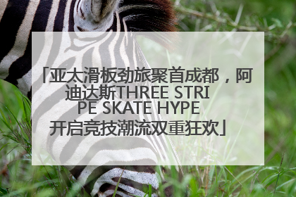 亚太滑板劲旅聚首成都，阿迪达斯THREE STRIPE SKATE HYPE开启竞技潮流双重狂欢