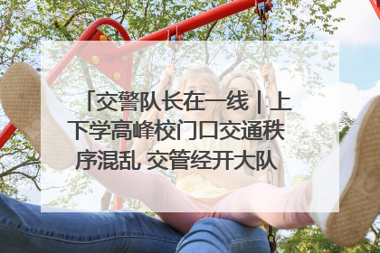 交警队长在一线｜上下学高峰校门口交通秩序混乱 交管经开大队多举措进行整治