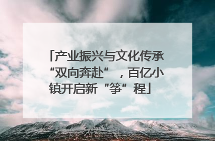 产业振兴与文化传承“双向奔赴”，百亿小镇开启新“筝”程