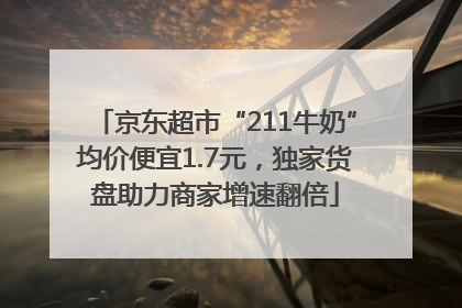 京东超市“211牛奶”均价便宜1.7元，独家货盘助力商家增速翻倍