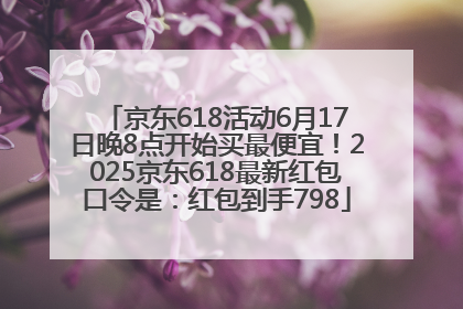 京东618活动6月17日晚8点开始买最便宜！2025京东618最新红包口令是：红包到手798