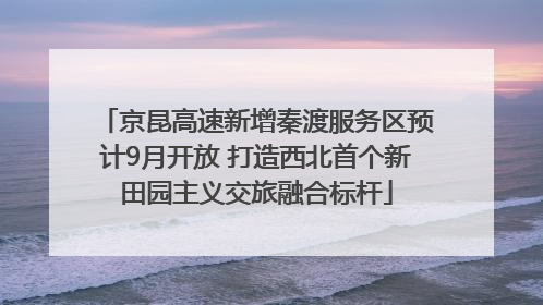 京昆高速新增秦渡服务区预计9月开放 打造西北首个新田园主义交旅融合标杆