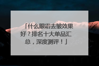 什么眼霜去皱效果好？排名十大单品汇总，深度测评！