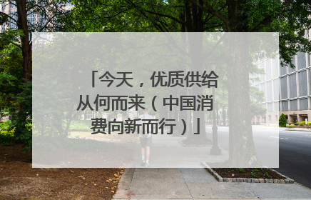 今天，优质供给从何而来（中国消费向新而行）