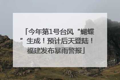 今年第1号台风“蝴蝶”生成！预计后天登陆！福建发布暴雨警报