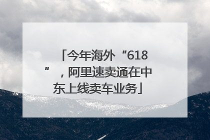 今年海外“618”，阿里速卖通在中东上线卖车业务