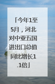 今年1至5月，河北对中亚五国进出口总值同比增长1.1倍