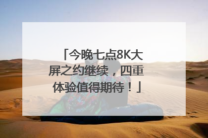 今晚七点8K大屏之约继续，四重体验值得期待！