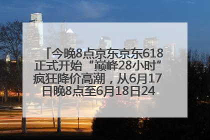 今晚8点京东京东618正式开始“巅峰28小时”疯狂降价高潮，从6月17日晚8点至6月18日24点内最便宜优惠