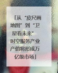 从“皮尺画地图”到“卫星看未来” 时空服务产业产值将形成万亿级市场