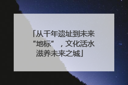 从千年遗址到未来“地标”，文化活水滋养未来之城