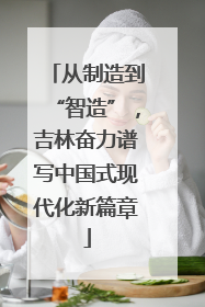 从制造到“智造”，吉林奋力谱写中国式现代化新篇章