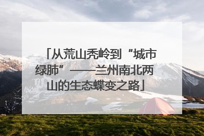 从荒山秃岭到“城市绿肺”——兰州南北两山的生态蝶变之路