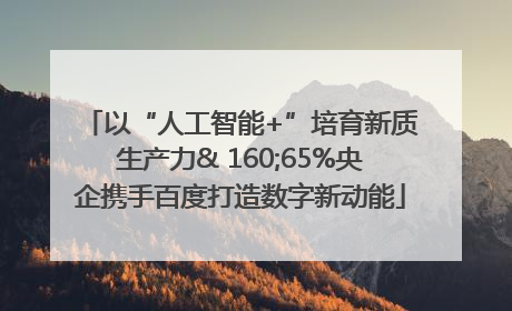以“人工智能+”培育新质生产力& 160;65%央企携手百度打造数字新动能