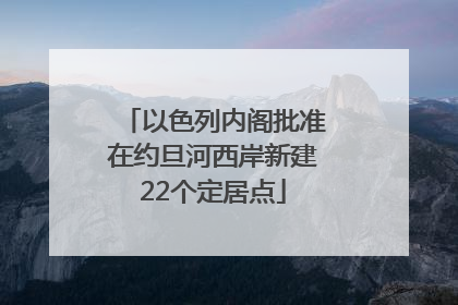以色列内阁批准在约旦河西岸新建22个定居点
