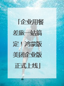 企业用餐差旅一站搞定！鸿蒙版美团企业版正式上线
