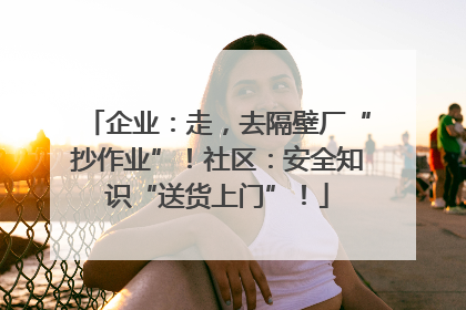 企业：走，去隔壁厂“抄作业”！社区：安全知识“送货上门”！