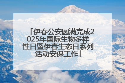 伊春公安圆满完成2025年国际生物多样性日暨伊春生态日系列活动安保工作