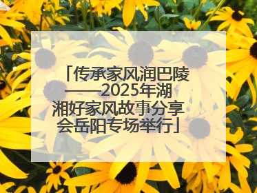 传承家风润巴陵——2025年湖湘好家风故事分享会岳阳专场举行