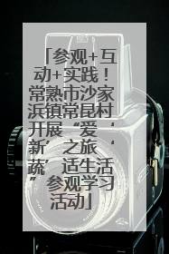 参观+互动+实践！常熟市沙家浜镇常昆村开展“爱‘新’之旅‘蔬’适生活”参观学习活动