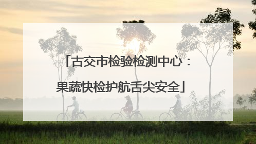 古交市检验检测中心：果蔬快检护航舌尖安全