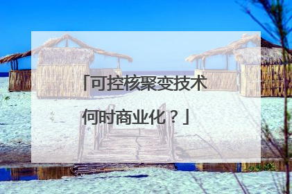 可控核聚变技术何时商业化？