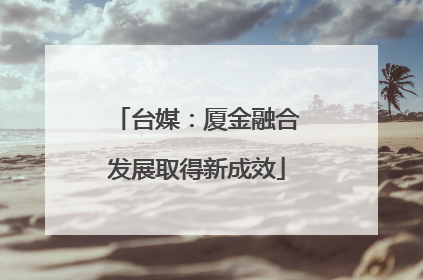 台媒：厦金融合发展取得新成效