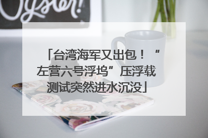 台湾海军又出包！“左营六号浮坞”压浮载测试突然进水沉没