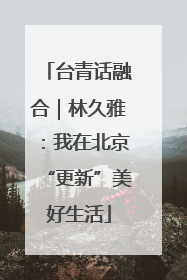 台青话融合｜林久雅：我在北京“更新”美好生活