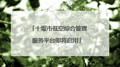 十堰市低空综合管理服务平台即将启用