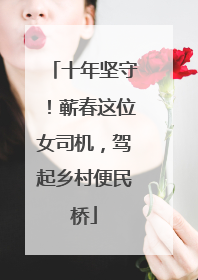 十年坚守！蕲春这位女司机，驾起乡村便民桥