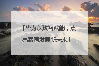 华为以数智赋能，点亮泰国发展新未来