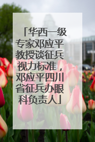 华西一级专家邓应平教授谈征兵视力标准，邓应平四川省征兵办眼科负责人