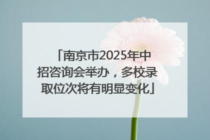南京市2025年中招咨询会举办，多校录取位次将有明显变化