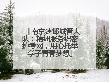 南京建邺城管大队：精细服务织密护考网，用心托举学子青春梦想