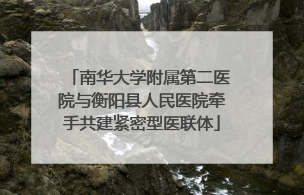 南华大学附属第二医院与衡阳县人民医院牵手共建紧密型医联体
