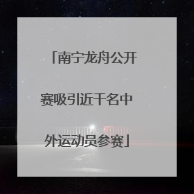 南宁龙舟公开赛吸引近千名中外运动员参赛