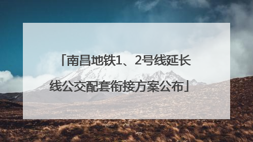 南昌地铁1、2号线延长线公交配套衔接方案公布