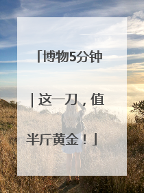 博物5分钟｜这一刀，值半斤黄金！